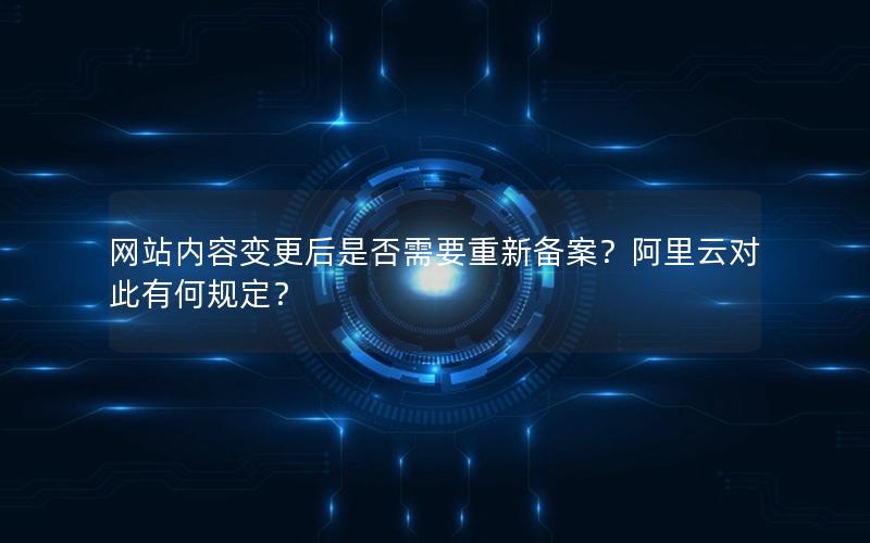 网站内容变更后是否需要重新备案？阿里云对此有何规定？