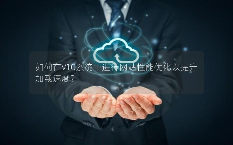 如何在V10系统中进行网站性能优化以提升加载速度？