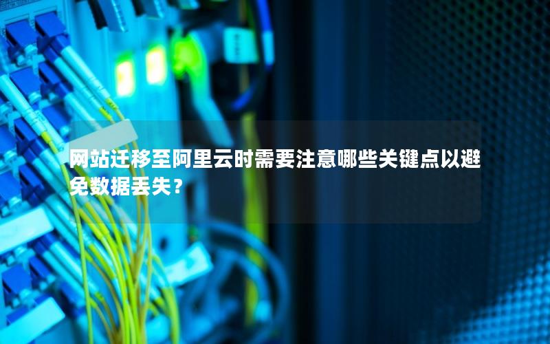 网站迁移至阿里云时需要注意哪些关键点以避免数据丢失？