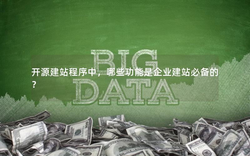 开源建站程序中，哪些功能是企业建站必备的？