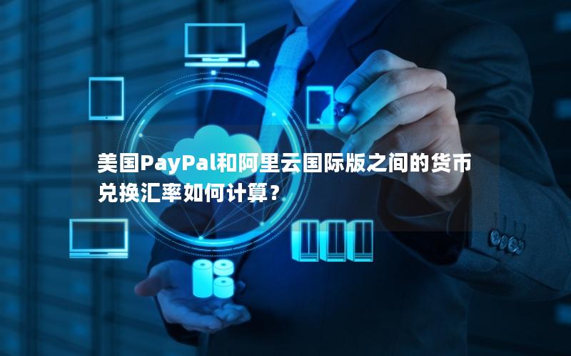 美国PayPal和阿里云国际版之间的货币兑换汇率如何计算？