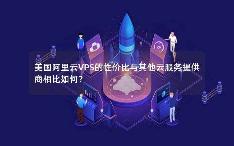 美国阿里云VPS的性价比与其他云服务提供商相比如何？