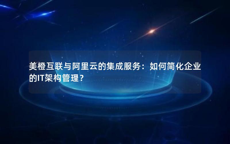 美橙互联与阿里云的集成服务：如何简化企业的IT架构管理？