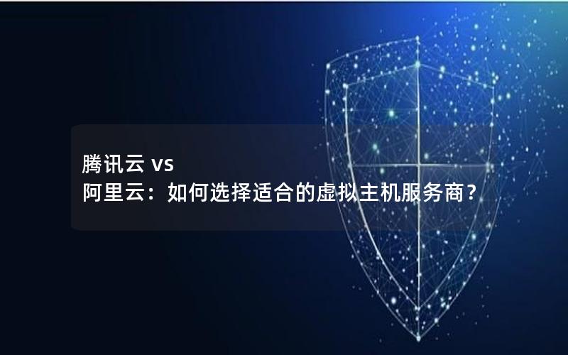 腾讯云 vs 阿里云：如何选择适合的虚拟主机服务商？