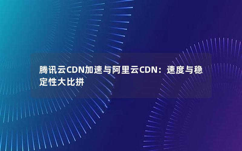 腾讯云CDN加速与阿里云CDN：速度与稳定性大比拼