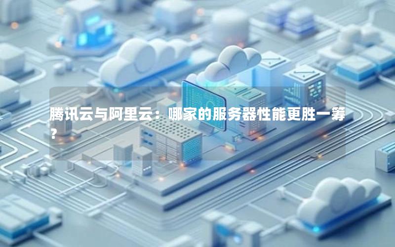 腾讯云与阿里云：哪家的服务器性能更胜一筹？