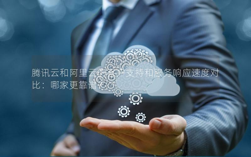 腾讯云和阿里云的客户支持和服务响应速度对比：哪家更靠谱？
