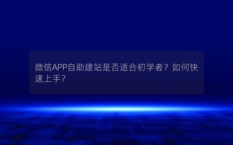 微信APP自助建站是否适合初学者？如何快速上手？