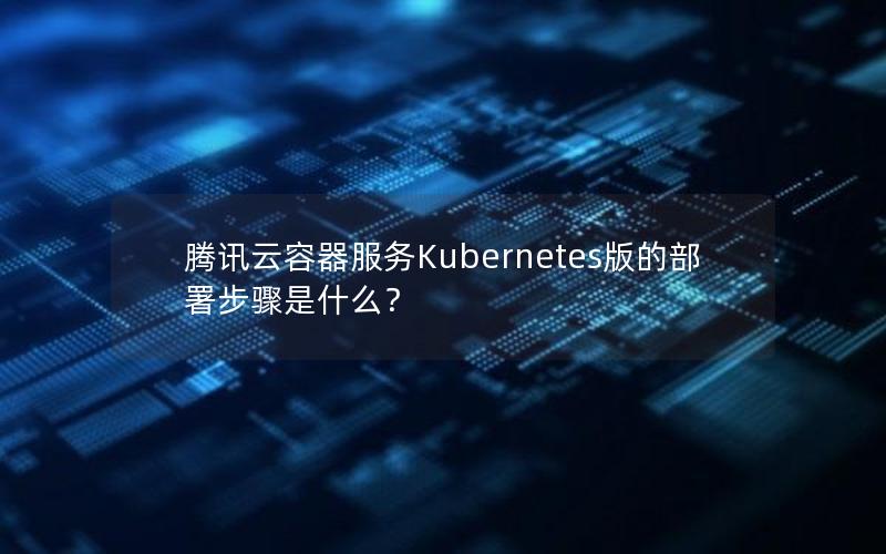 腾讯云容器服务Kubernetes版的部署步骤是什么？