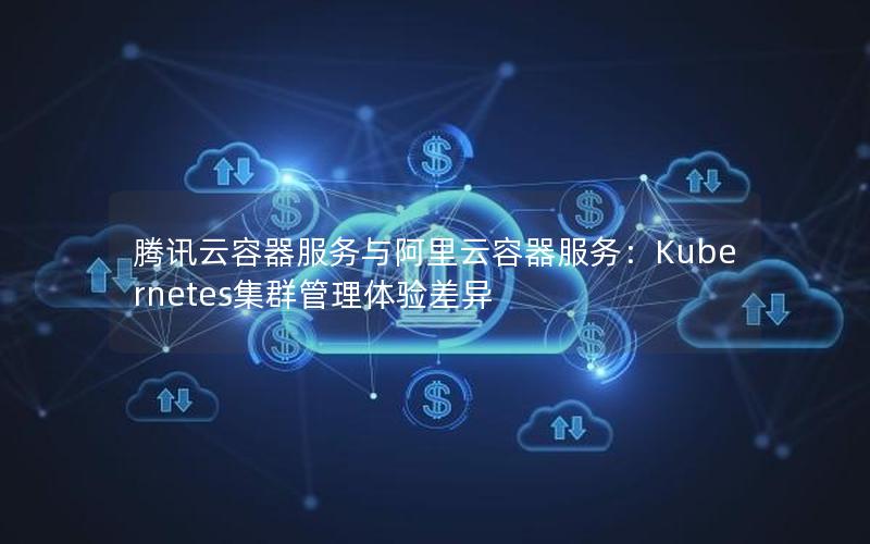 腾讯云容器服务与阿里云容器服务：Kubernetes集群管理体验差异