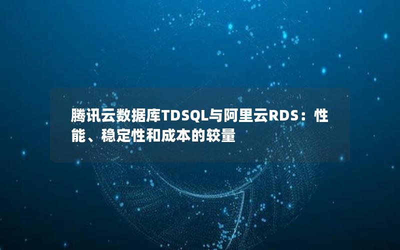 腾讯云数据库TDSQL与阿里云RDS：性能、稳定性和成本的较量