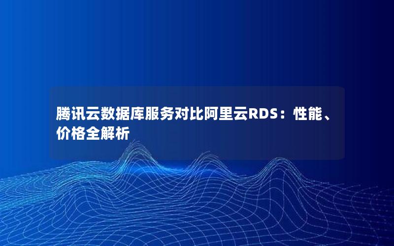 腾讯云数据库服务对比阿里云RDS：性能、价格全解析