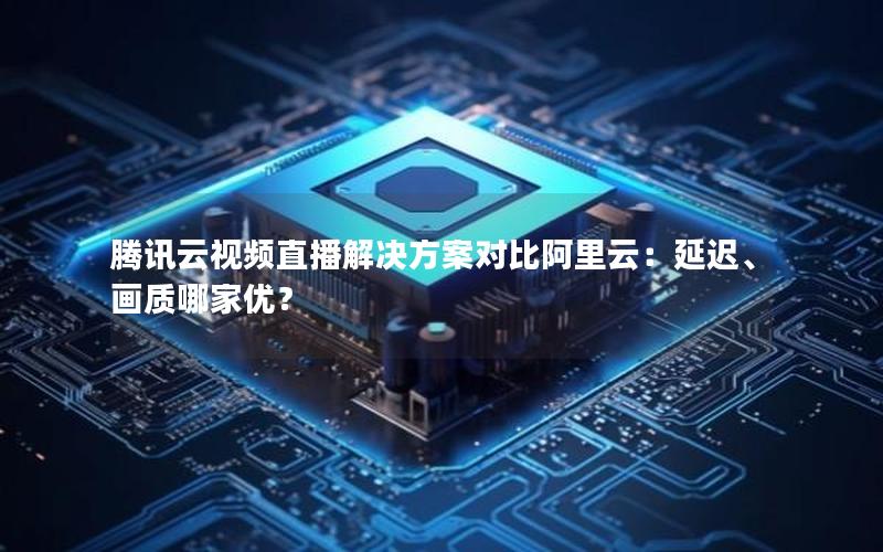 腾讯云视频直播解决方案对比阿里云：延迟、画质哪家优？
