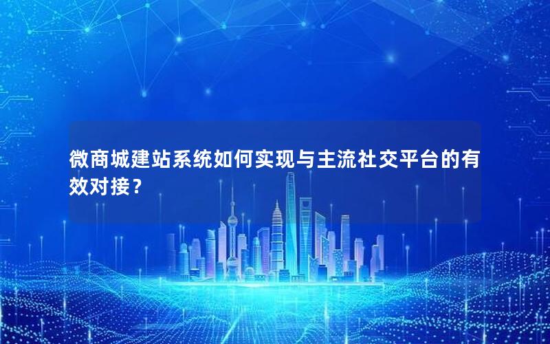 微商城建站系统如何实现与主流社交平台的有效对接？