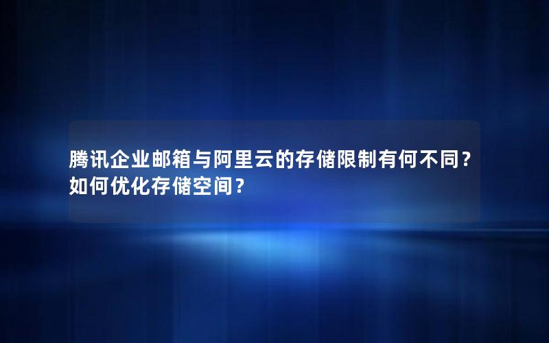 腾讯企业邮箱与阿里云的存储限制有何不同？如何优化存储空间？
