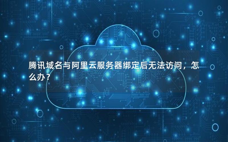 腾讯域名与阿里云服务器绑定后无法访问，怎么办？