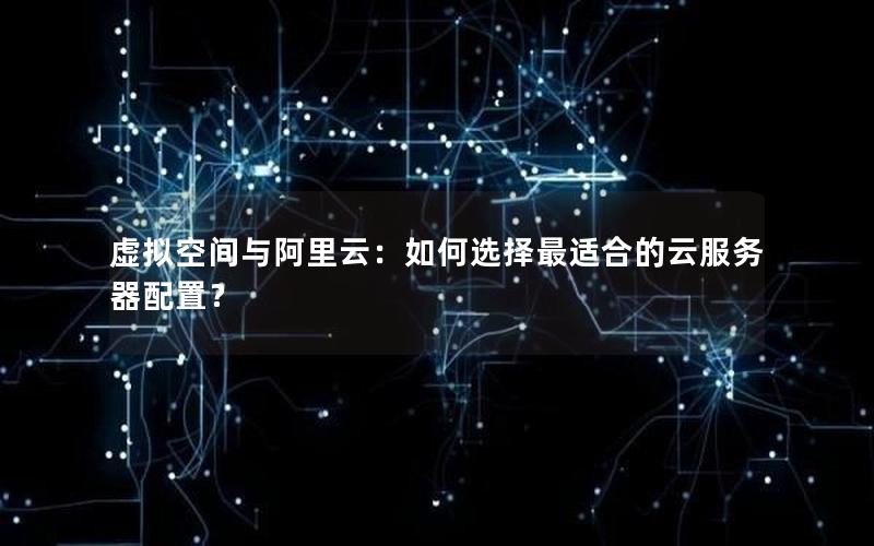 虚拟空间与阿里云：如何选择最适合的云服务器配置？