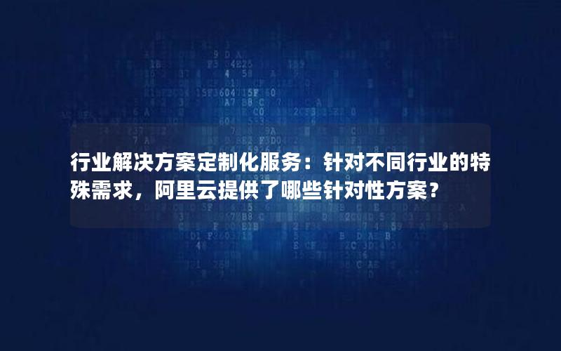 行业解决方案定制化服务：针对不同行业的特殊需求，阿里云提供了哪些针对性方案？