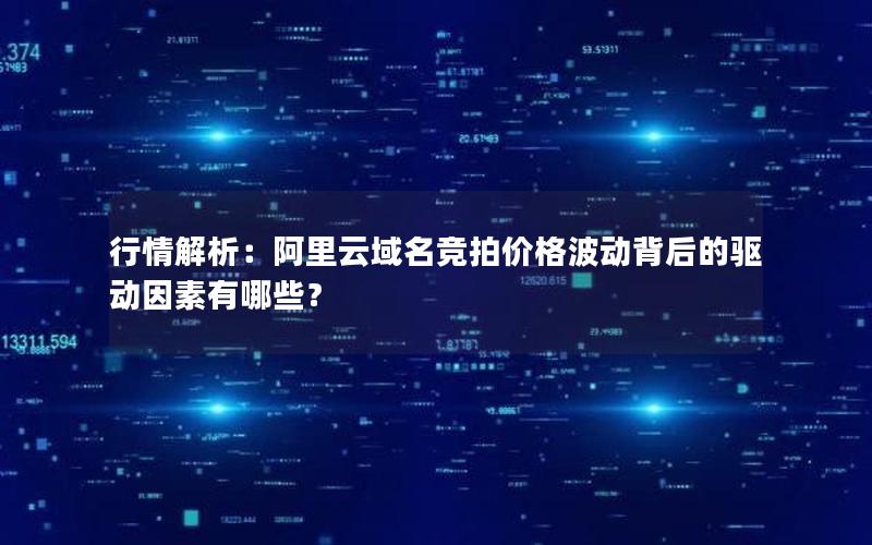 行情解析：阿里云域名竞拍价格波动背后的驱动因素有哪些？