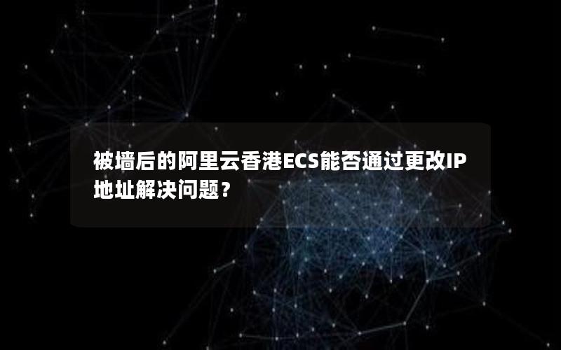 被墙后的阿里云香港ECS能否通过更改IP地址解决问题？