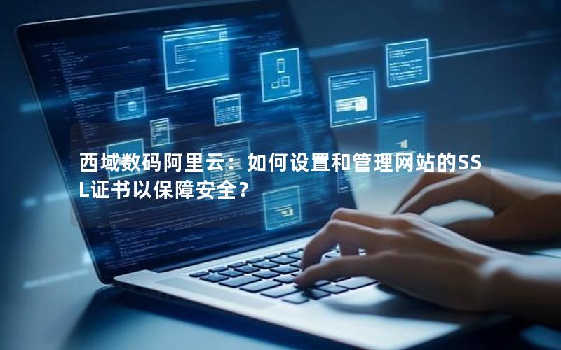 西域数码阿里云：如何设置和管理网站的SSL证书以保障安全？