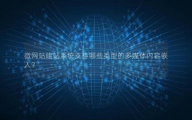 微网站建站系统支持哪些类型的多媒体内容嵌入？