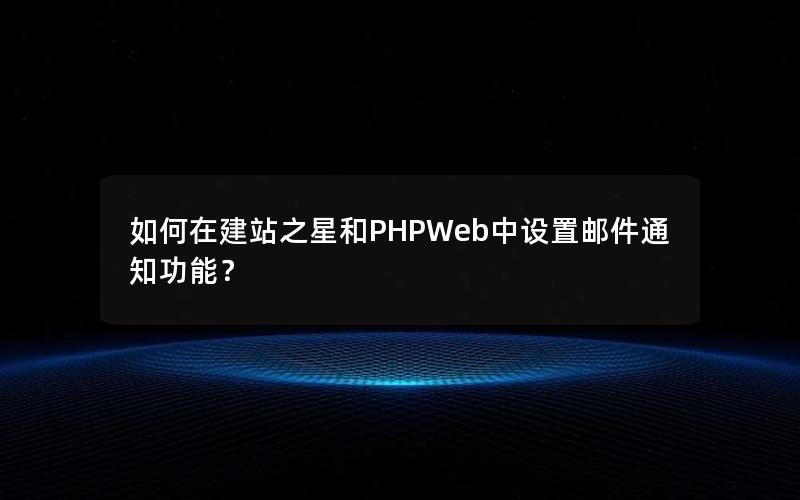 如何在建站之星和PHPWeb中设置邮件通知功能？