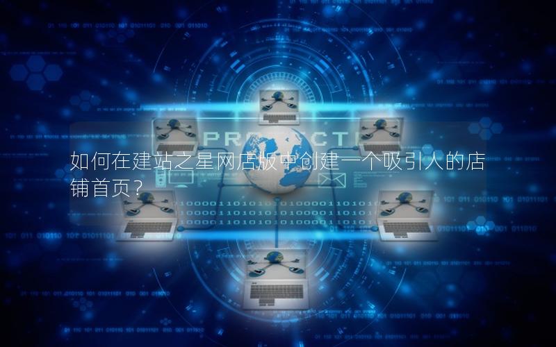 如何在建站之星网店版中创建一个吸引人的店铺首页？