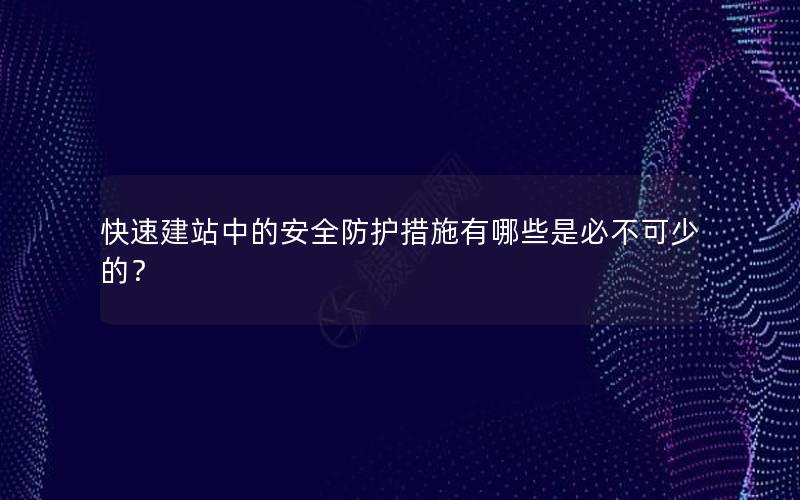 快速建站中的安全防护措施有哪些是必不可少的？