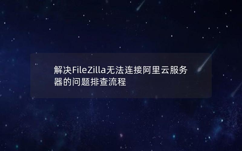 解决FileZilla无法连接阿里云服务器的问题排查流程