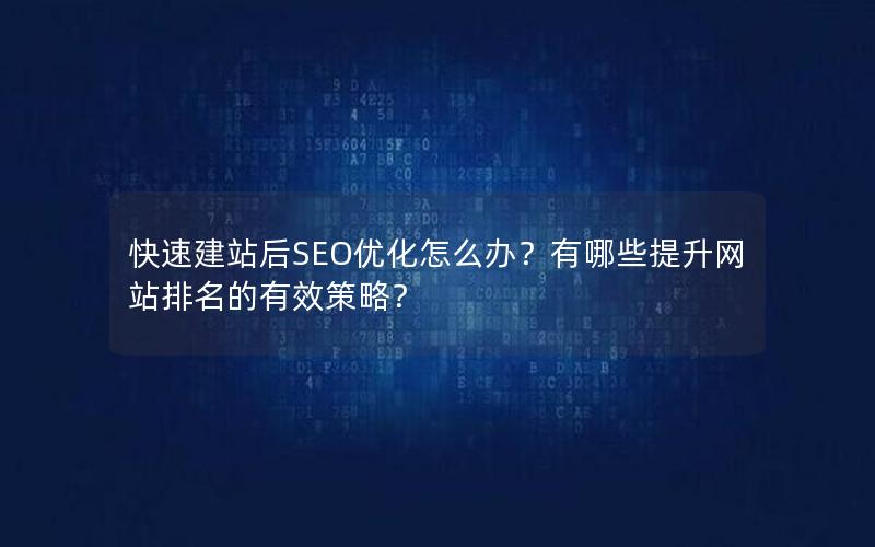 快速建站后SEO优化怎么办？有哪些提升网站排名的有效策略？