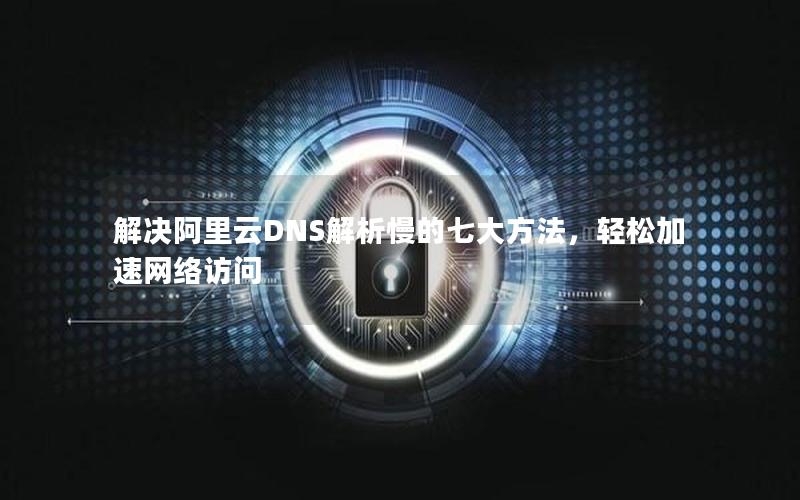 解决阿里云DNS解析慢的七大方法，轻松加速网络访问