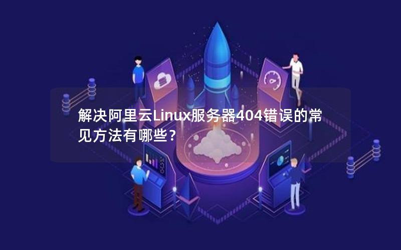 解决阿里云Linux服务器404错误的常见方法有哪些？
