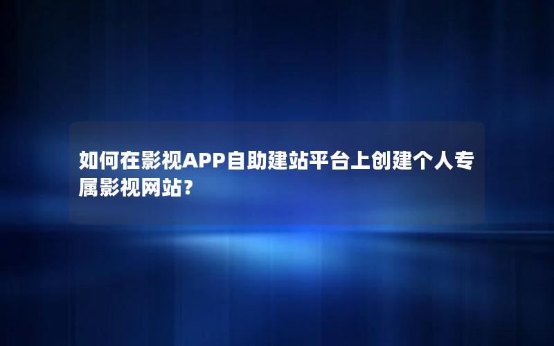 如何在影视APP自助建站平台上创建个人专属影视网站？