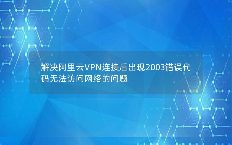 解决阿里云VPN连接后出现2003错误代码无法访问网络的问题