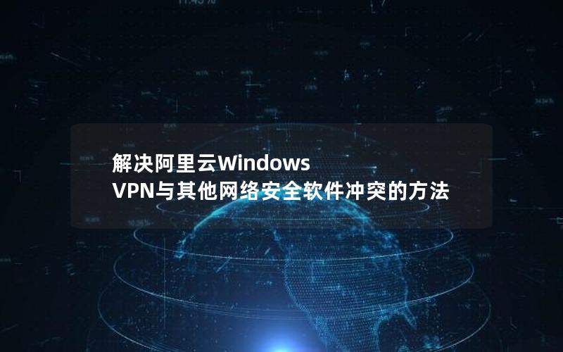 解决阿里云Windows VPN与其他网络安全软件冲突的方法