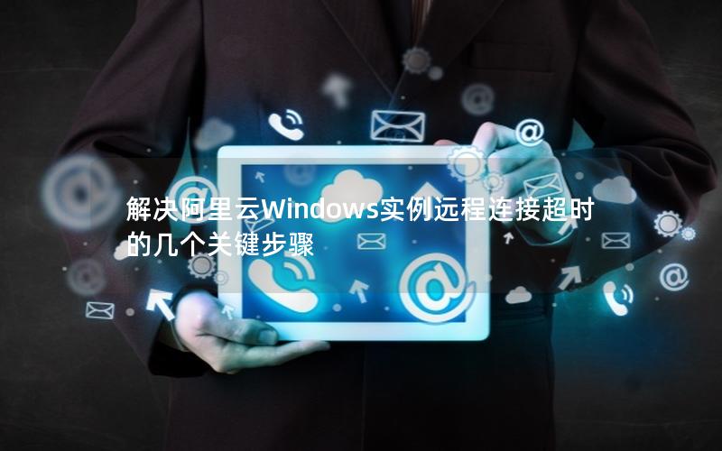 解决阿里云Windows实例远程连接超时的几个关键步骤
