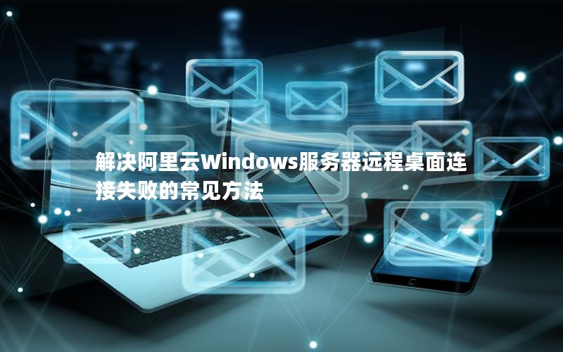 解决阿里云Windows服务器远程桌面连接失败的常见方法
