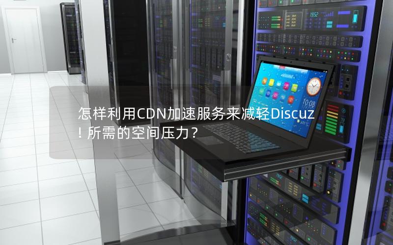 怎样利用CDN加速服务来减轻Discuz! 所需的空间压力？