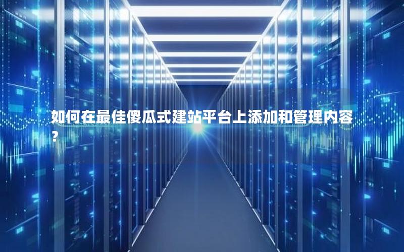 如何在最佳傻瓜式建站平台上添加和管理内容？