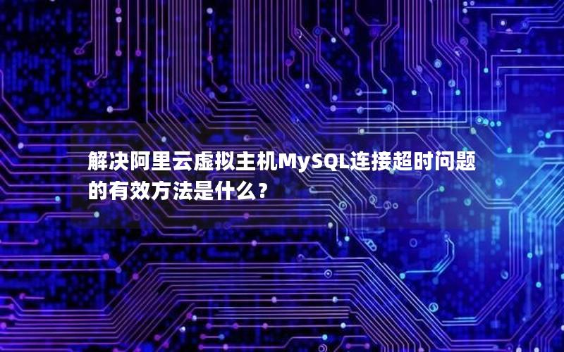 解决阿里云虚拟主机MySQL连接超时问题的有效方法是什么？