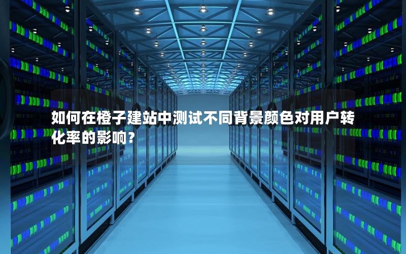 如何在橙子建站中测试不同背景颜色对用户转化率的影响？