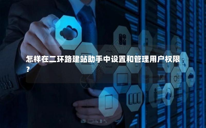 怎样在二环路建站助手中设置和管理用户权限？
