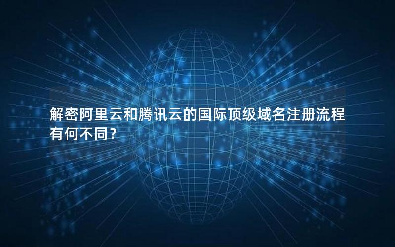 解密阿里云和腾讯云的国际顶级域名注册流程有何不同？