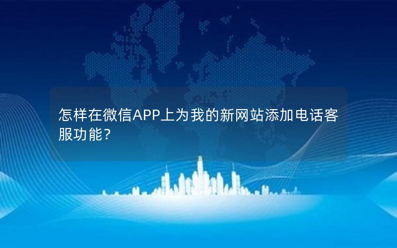 怎样在微信APP上为我的新网站添加电话客服功能？