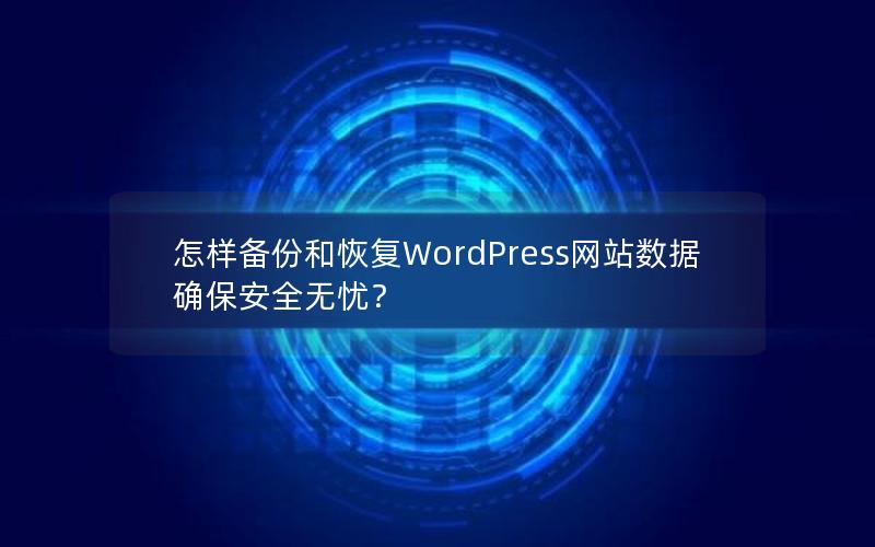 怎样备份和恢复WordPress网站数据确保安全无忧？