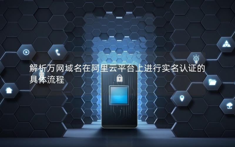 解析万网域名在阿里云平台上进行实名认证的具体流程
