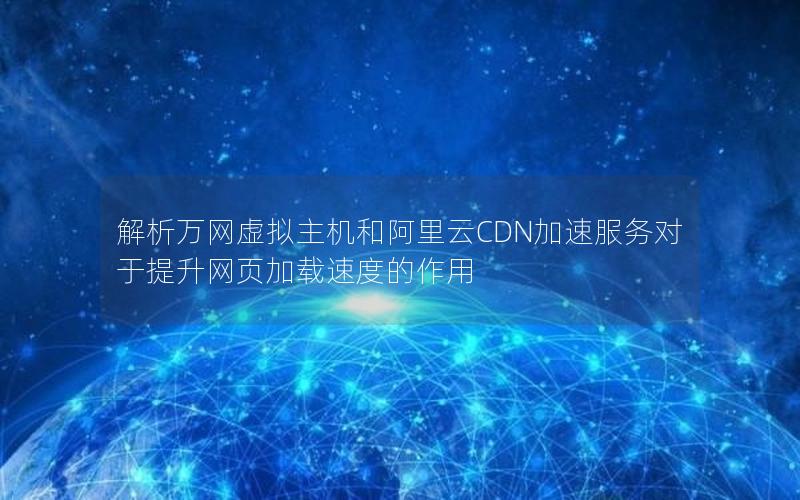 解析万网虚拟主机和阿里云CDN加速服务对于提升网页加载速度的作用