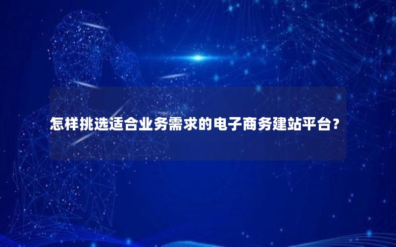 怎样挑选适合业务需求的电子商务建站平台？