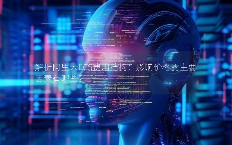 解析阿里云ECS费用结构：影响价格的主要因素有哪些？